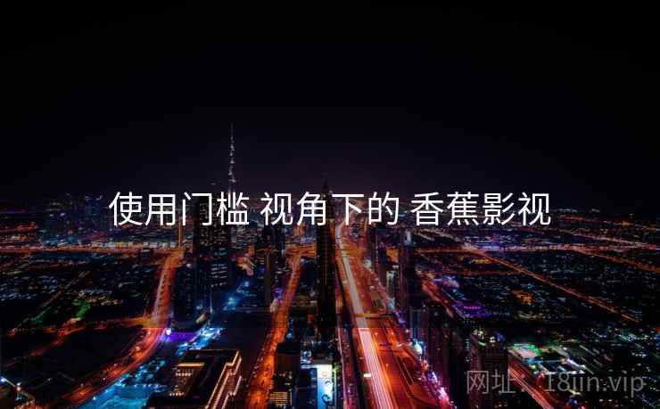 使用门槛 视角下的 香蕉影视