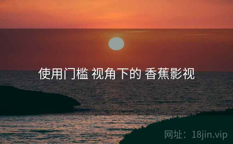 使用门槛 视角下的 香蕉影视