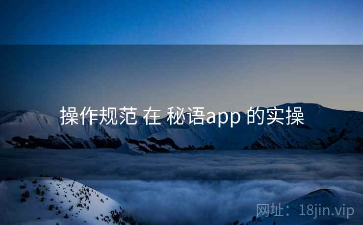 操作规范 在 秘语app 的实操