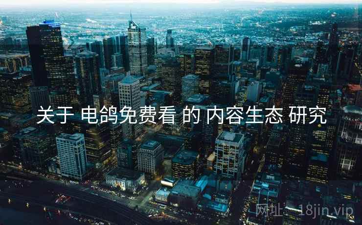 关于 电鸽免费看 的 内容生态 研究