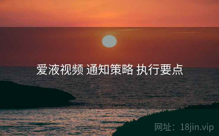 爱液视频 通知策略 执行要点