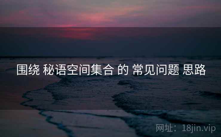 围绕 秘语空间集合 的 常见问题 思路