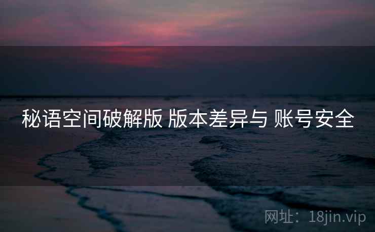 秘语空间破解版 版本差异与 账号安全
