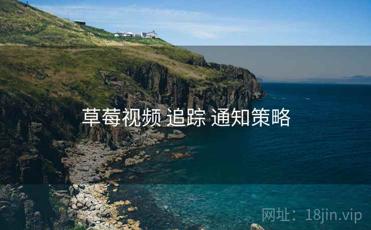 草莓视频 追踪 通知策略