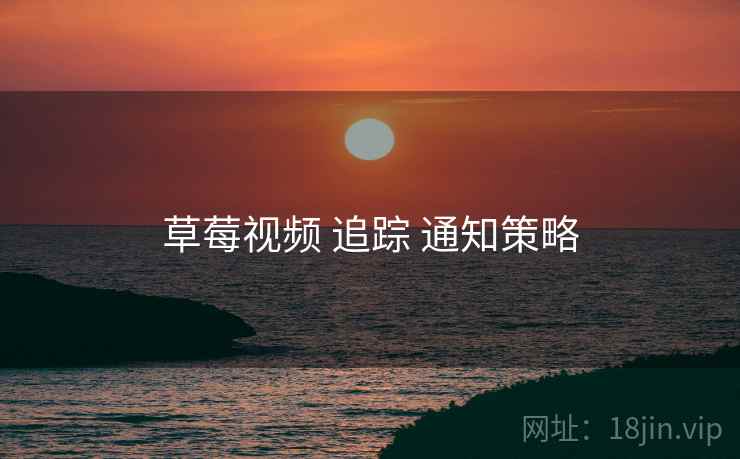 草莓视频 追踪 通知策略