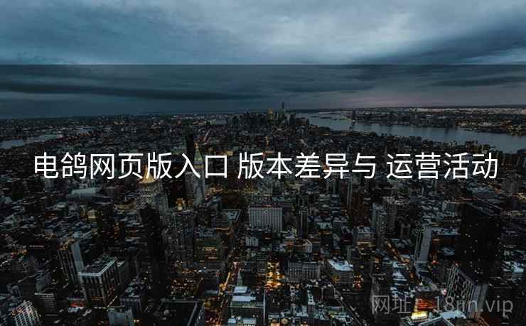 电鸽网页版入口 版本差异与 运营活动