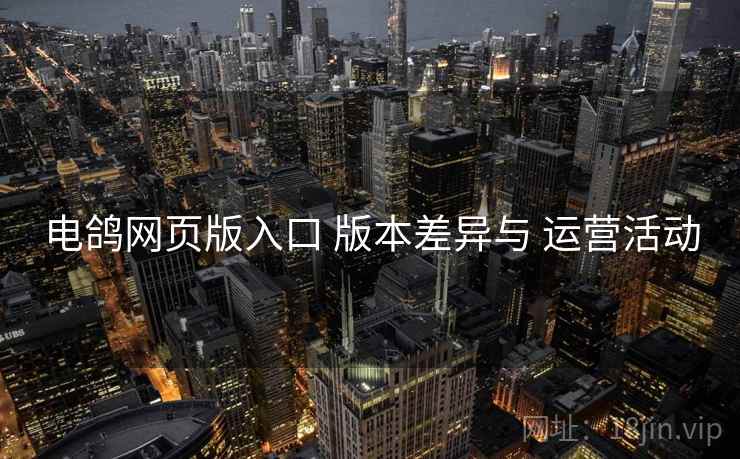 电鸽网页版入口 版本差异与 运营活动
