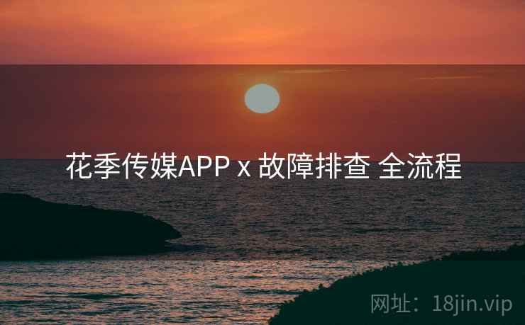 花季传媒APP x 故障排查 全流程