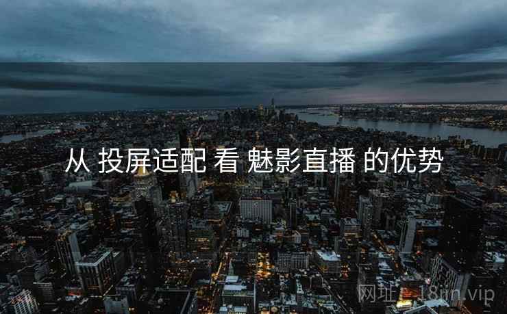 从 投屏适配 看 魅影直播 的优势
