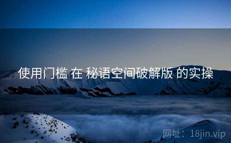 使用门槛 在 秘语空间破解版 的实操