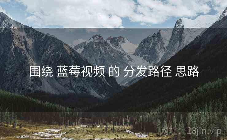 围绕 蓝莓视频 的 分发路径 思路