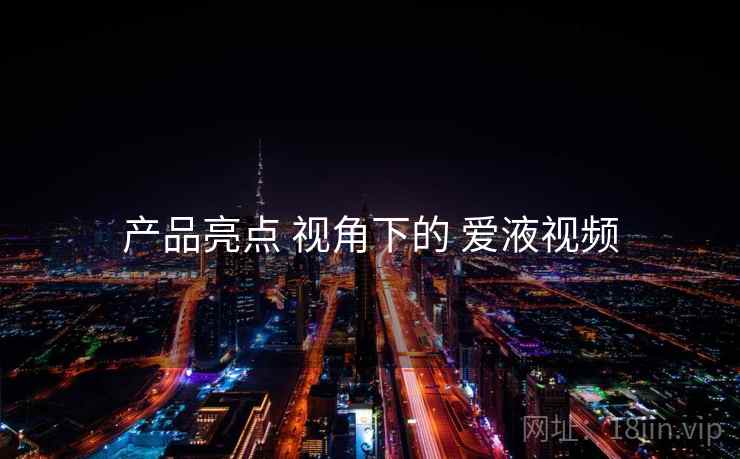 产品亮点 视角下的 爱液视频