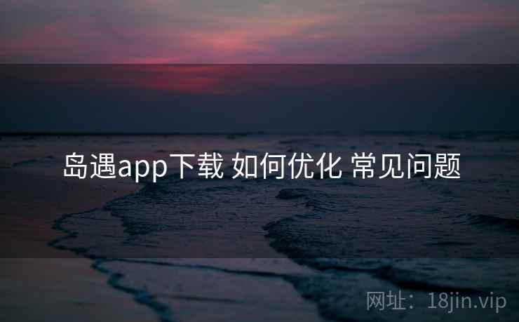岛遇app下载 如何优化 常见问题