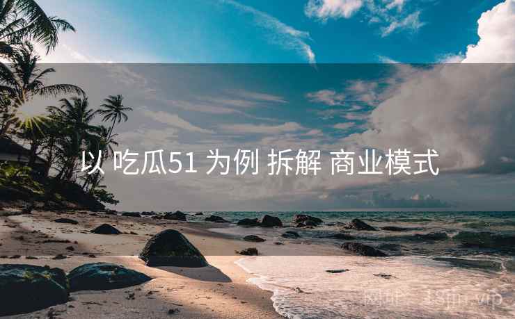 以 吃瓜51 为例 拆解 商业模式