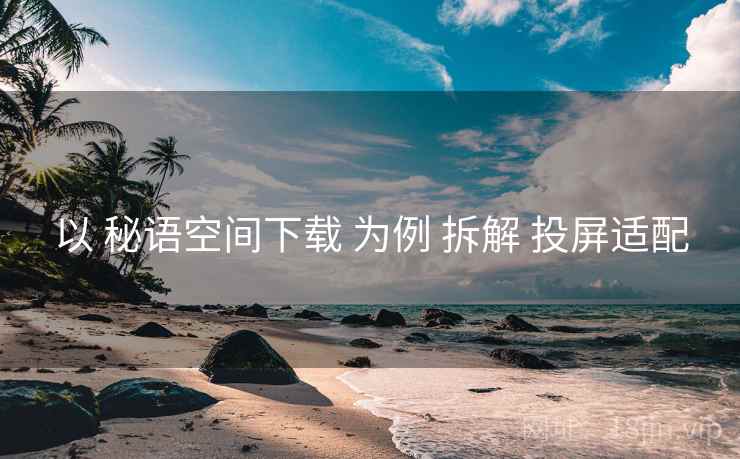以 秘语空间下载 为例 拆解 投屏适配
